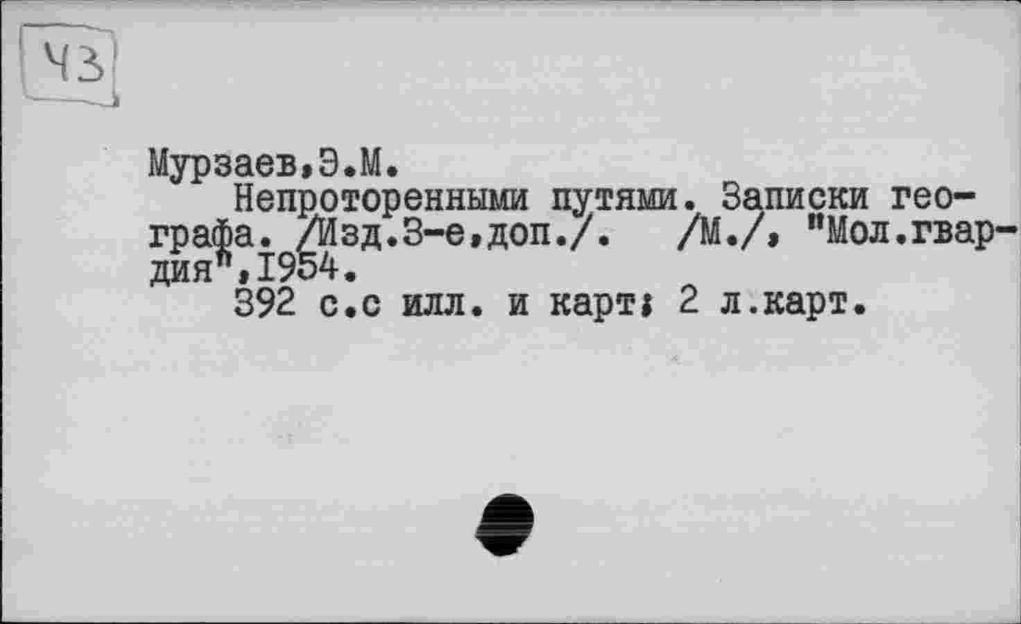 ﻿Мурзаев,З.М.
Непроторенными путями. Записки географа. /Изд.3-є,доп./. /М./, "Мол.гвар дня",1954.
392 с.с илл. и карті 2 л.карт.